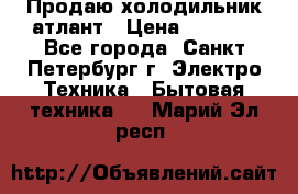 Продаю холодильник атлант › Цена ­ 5 500 - Все города, Санкт-Петербург г. Электро-Техника » Бытовая техника   . Марий Эл респ.
